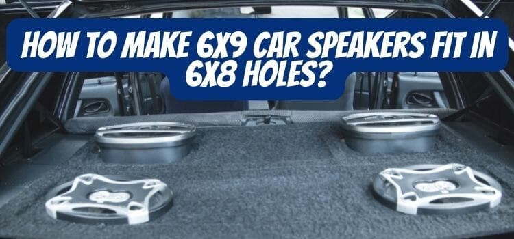 How To Make 6×9 Car Speakers Fit in 6×8 Holes? – A-Z Process